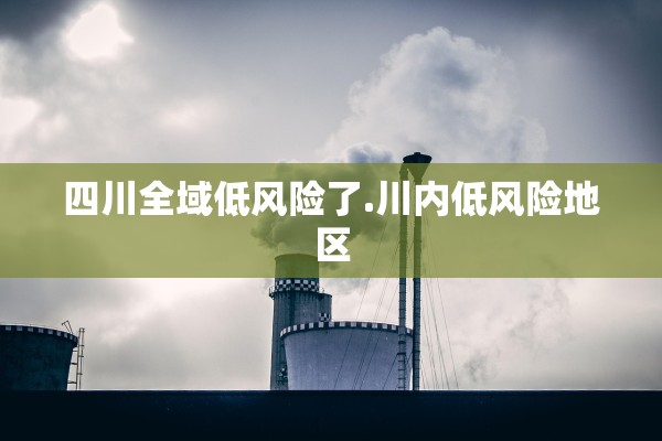 四川全域低风险了.川内低风险地区