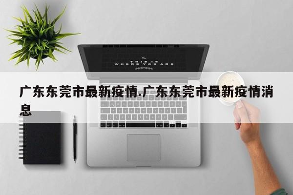 广东东莞市最新疫情.广东东莞市最新疫情消息